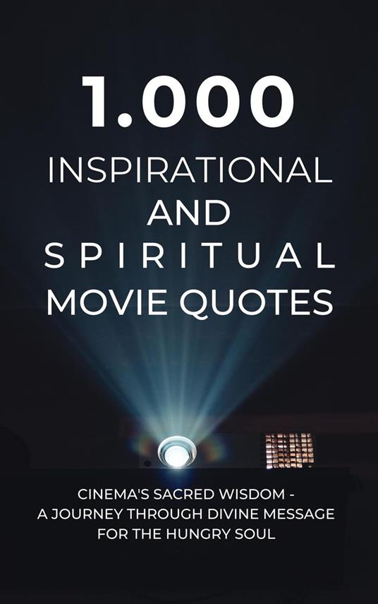 1.000 Inspirational and Spiritual Movie Quotes: Cinema's Sacred Wisdom - A Journey Through Divine Message for the Hungry Soul