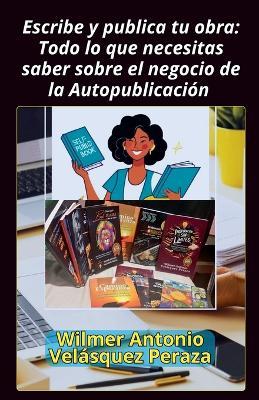 Escribe y publica tu obra: Todo lo que necesitas saber sobre el negocio de la Autopublicación - Wilmer Antonio Velásquez Peraza - cover