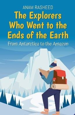 The Explorers Who Went to the Ends of the Earth: From Antarctica to the Amazon - Anam Rasheed - cover