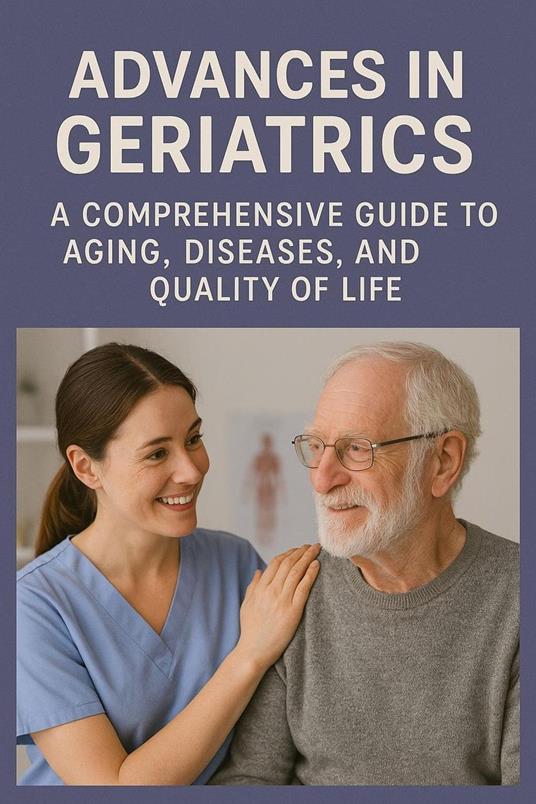 Advances in Geriatrics: A Comprehensive Guide to Aging, Diseases, and Quality of Life