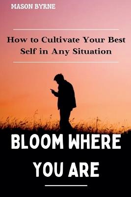 Bloom Where You Are: How to Cultivate Your Best Self in Any Situation - Mason Byrne - cover