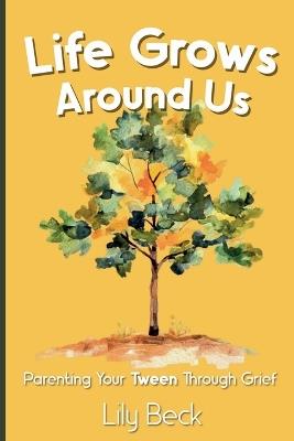 Life Grows Around Us: Parenting Your Tween Through Grief - Lily Beck - cover