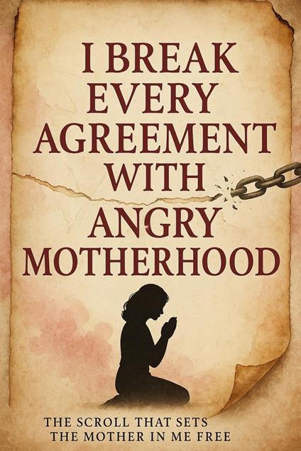I Break Every Agreement With Angry Motherhood : A Deliverance Scroll for the Mother I Promised I’d Be
