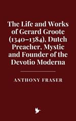 The Life and Works of Gerard Groote (1340–1384), Dutch Preacher, Mystic and Founder of the Devotio Moderna