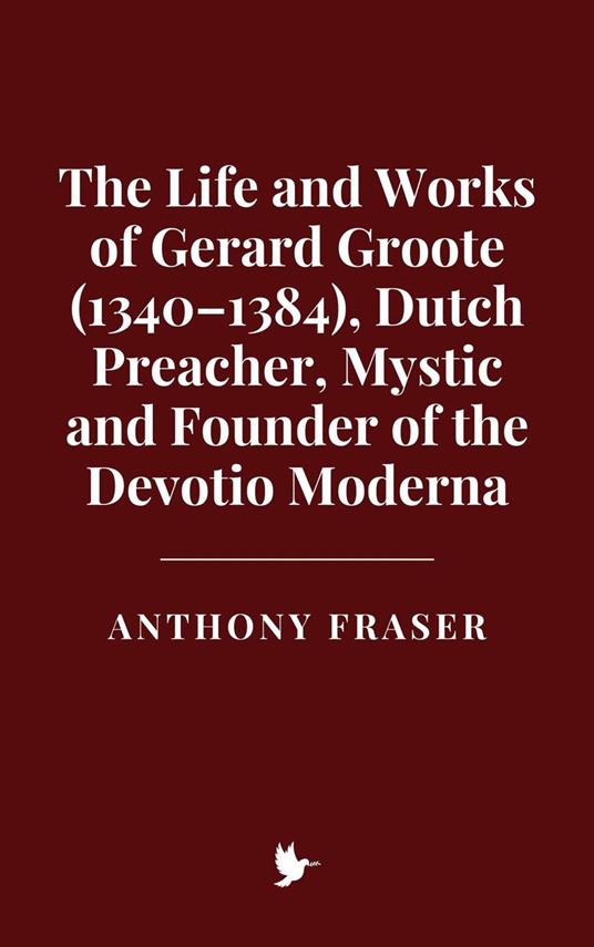 The Life and Works of Gerard Groote (1340–1384), Dutch Preacher, Mystic and Founder of the Devotio Moderna