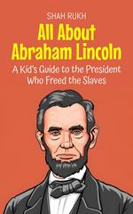 All About Abraham Lincoln: A Kid’s Guide to the President Who Freed the Slaves