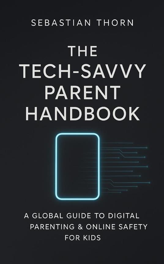 The Tech-Savvy Parent Handbook: A Global Guide to Digital Parenting & Online Safety for Kids