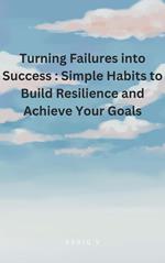 Turning Failures into Success : Simple Habits to Build Resilience and Achieve Your Goals