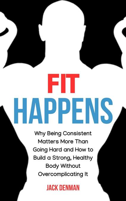 Fit Happens: Why Being Consistent Matters More than Going Hard and How to Build a Strong, Healthy Bod without Overcomplicating It