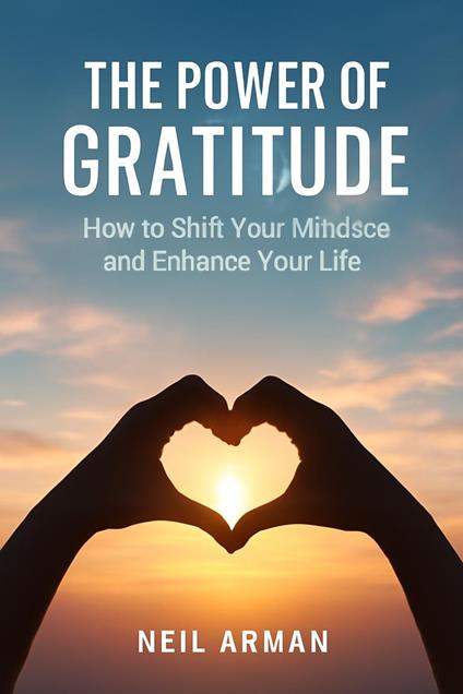 The Power of Gratitude : How to Shift Your Mindset and Enhance Your Life