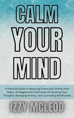 Calm Your Mind: A Practical Guide to Reducing Stress and Finding Inner Peace. Strategies and Techniques for Quieting Your Thoughts, Managing Anxiety, and Cultivating Mindfulness