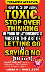 How To Stop Being Toxic, Stop Overthinking In Your Relationships & Master The Art Of Letting Go & Saying No (10 in 1)