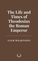 The Life and Times of Theodosius the Roman Emperor