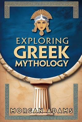 Exploring Greek Mythology: Your Introduction to Gods, Goddesses, and Legends - Morgan Adams - cover