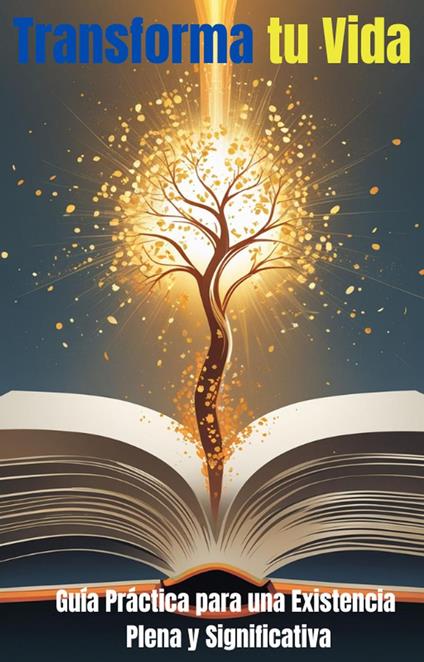 Transforma tu Vida: Guía Práctica para una Existencia Plena y Significativa