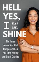 Hell Yes, I Shine: The Inner Revolution That Happens When You Stop Asking and Start Owning