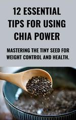 12 Essential Tips for Using Chia Power: Mastering the Tiny Seed for Weight Control and Health