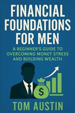 Financial Foundations for Men: A Beginner’s Guide to Overcoming Money Stress and Building Wealth