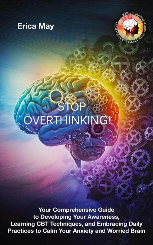 Stop Overthinking: Your Comprehensive Guide to Developing Your Awareness, Learning CBT Techniques, and Embracing Daily Practices to Calm Your Anxiety and Worried Brain