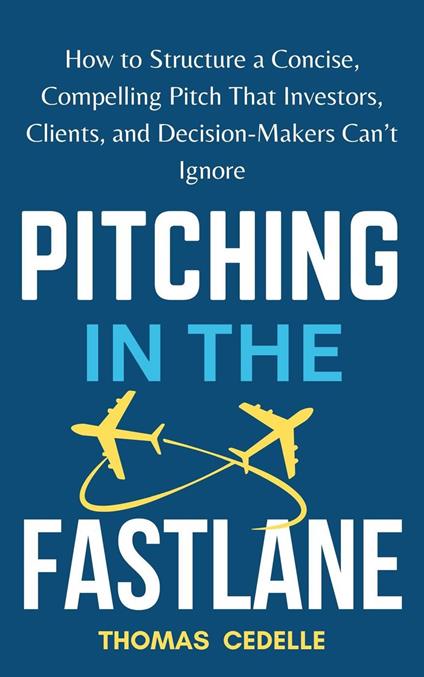 Pitching in the Fast Lane: How to Structure a Concise, Compelling Pitch That Investors, Clients, and Decision-Makers Can’t Ignore