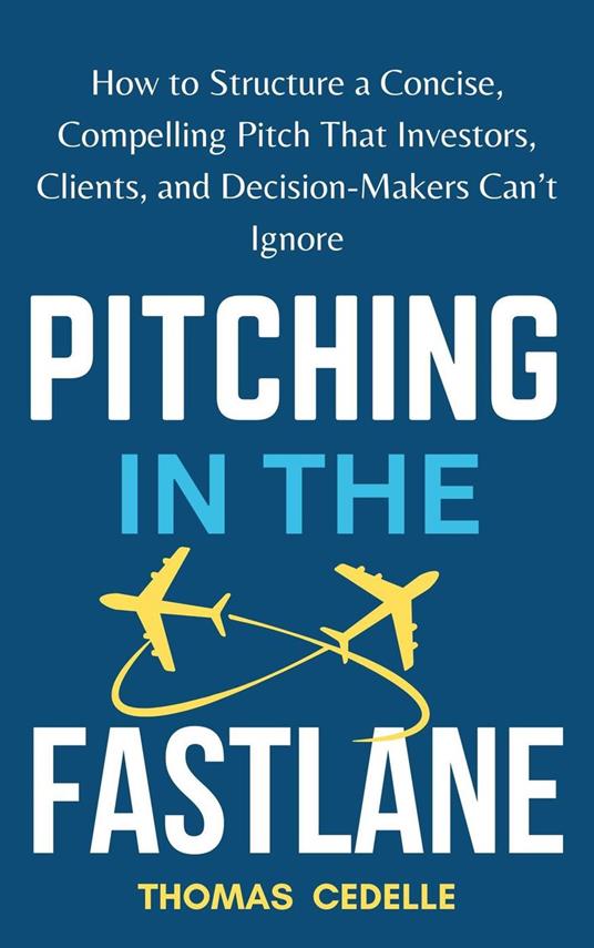 Pitching in the Fast Lane: How to Structure a Concise, Compelling Pitch That Investors, Clients, and Decision-Makers Can’t Ignore