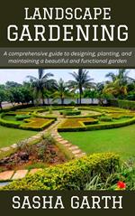 Landscape Gardening: A comprehensive guide to designing, planting, and maintaining a beautiful and functional garden