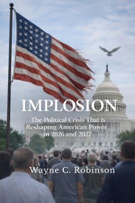 Implosion: A Political Crisis Reshaping America in 2026-2027 - Wayne C Robinson - cover