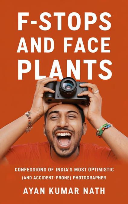 F - Stops and Face Plants - Confessions of India's Most Optimistic (And Accident - Prone) Photographer