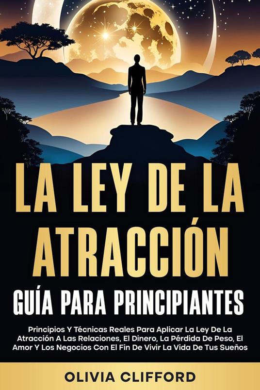 La Ley De La Atracción - Guía Para Principiantes: Principios y técnicas reales para aplicar en las relaciones, el dinero, la pérdida de peso, el amor y los negocios para vivir la vida de tus sueños