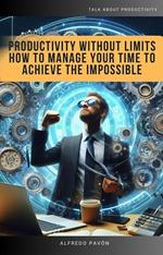 Productivity Without Limits How to Manage Your Time to Achieve the Impossible