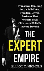 The Expert Empire: Transforming Coaching into a Full-Time, Freedom-Driven Business that Attracts Loyal Clients and Reliable Income Streams