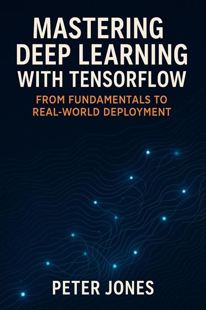 Mastering Deep Learning with TensorFlow: From Fundamentals to Real-World Deployment