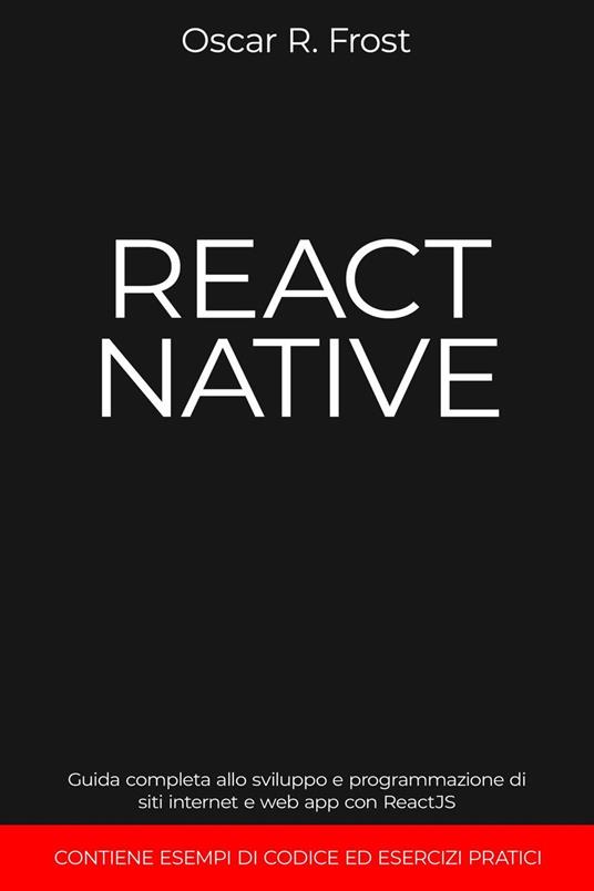 React Native: Guida Completa allo Sviluppo e Programmazione di Siti Internet e Web App con ReactJS. Contiene Esempi di Codice ed Esercizi Pratici. - Oscar R. Frost - ebook