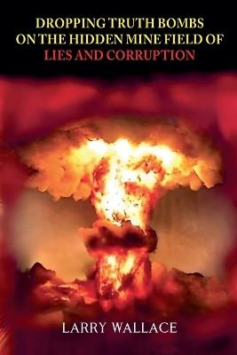 Dropping Truth Bombs on the Hidden Mine Field of Lies and Curruption - Larry Wallace - cover