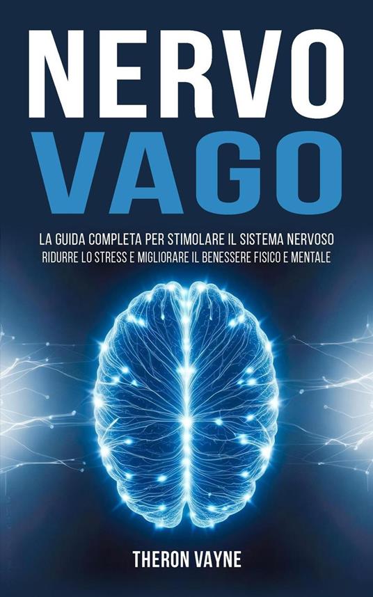 Nervo Vago: La Guida Completa per Stimolare il Sistema Nervoso, Ridurre lo Stress e Migliorare il Benessere Fisico e Mentale - Theron Vayne - ebook