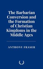 The Barbarian Conversion and the Formation of Christian Kingdoms in the Middle Ages