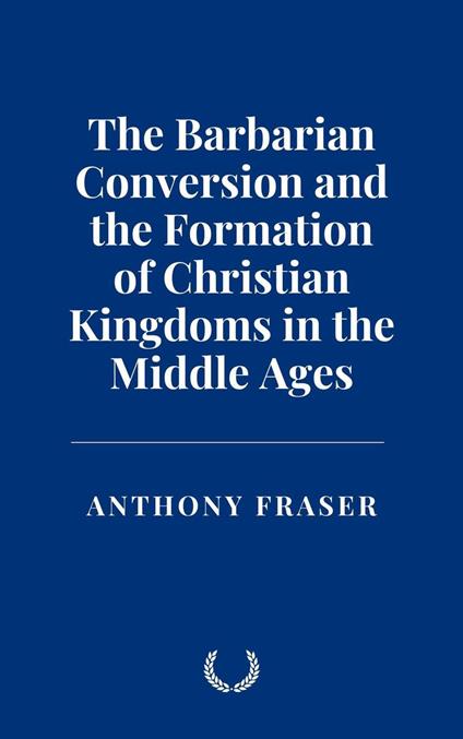 The Barbarian Conversion and the Formation of Christian Kingdoms in the Middle Ages