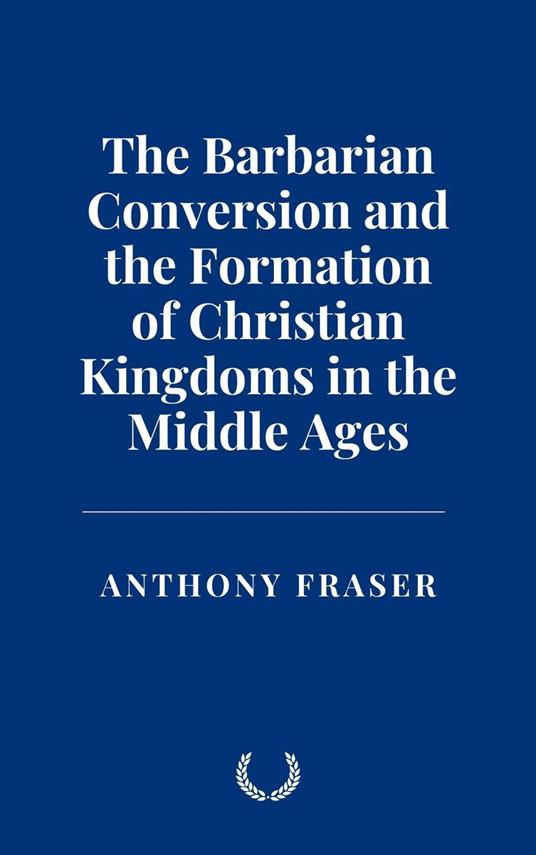 The Barbarian Conversion and the Formation of Christian Kingdoms in the Middle Ages