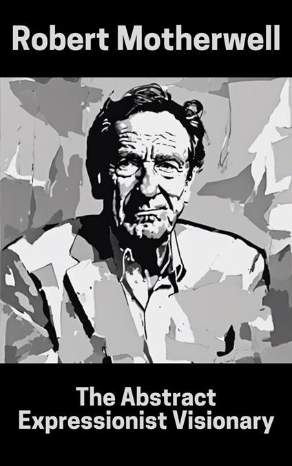 Robert Motherwell : The Abstract Expressionist Visionary