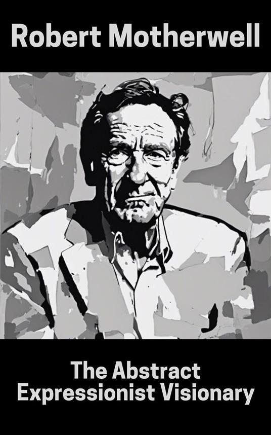 Robert Motherwell : The Abstract Expressionist Visionary