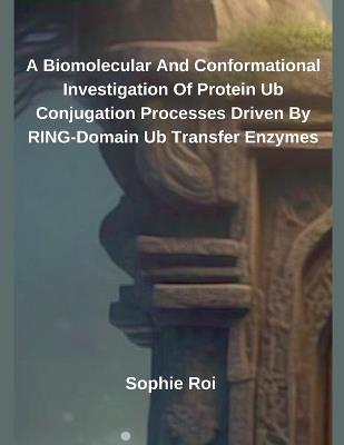 A Biomolecular And Conformational Investigation Of Protein Ub Conjugation Processes Driven By RING-Domain Ub Transfer Enzymes - Sophie Roi - cover