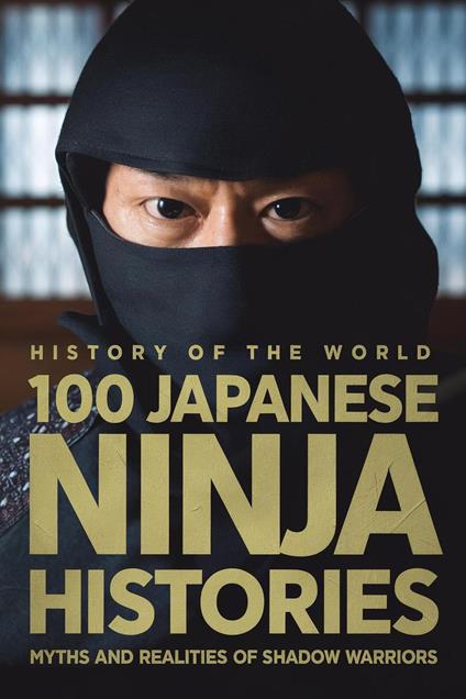 History of the World: 100 Japanese Ninja Histories - Myths and Realities of Shadow Warriors