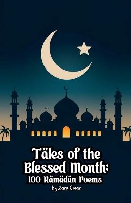 Tales of the Blessed Month: 100 Ramadan Poems - Zara Omar - cover