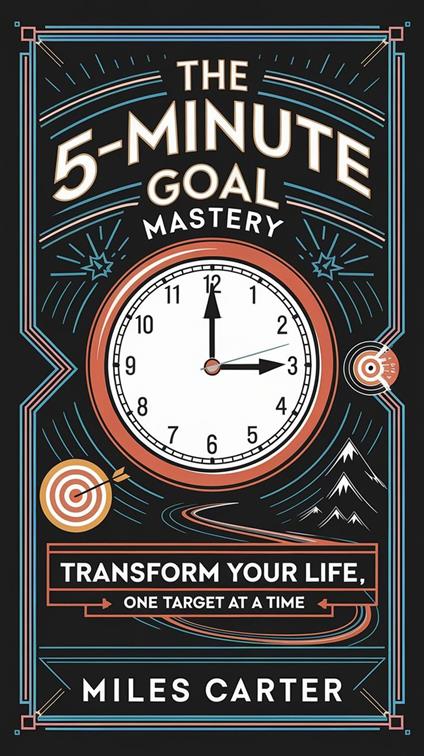 The 5-Minute Goal Mastery - Transform Your Life, One Target at a Time