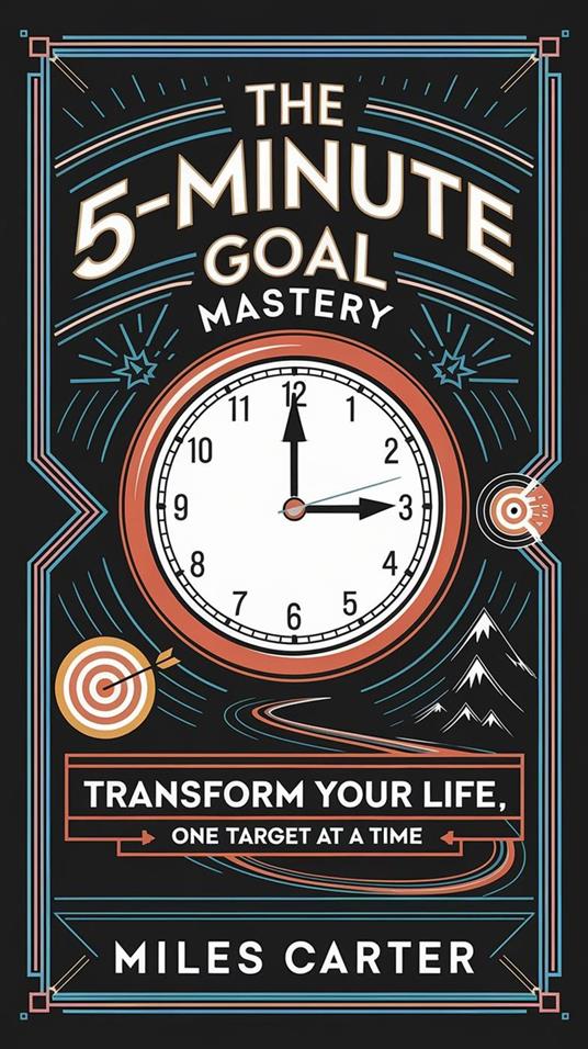 The 5-Minute Goal Mastery - Transform Your Life, One Target at a Time