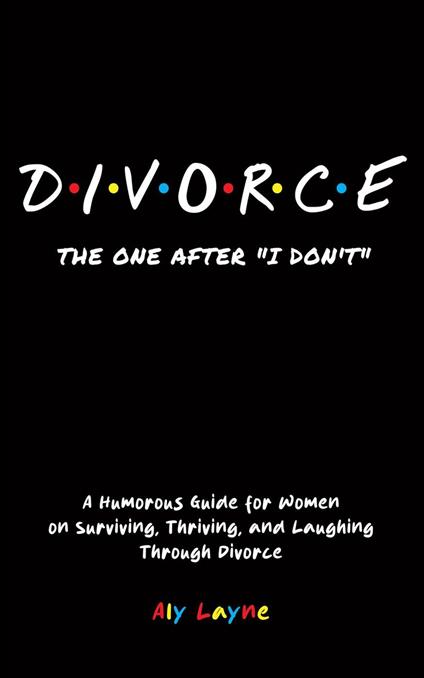 D-I-V-O-R-C-E - The One After "I Don't": A Humorous Guide for Women on Surviving, Thriving, and Laughing Through Divorce