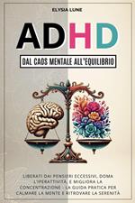 ADHD dal Caos Mentale all'Equilibrio: Liberati dai Pensieri Eccesivi, Doma l'Iperattività, e Migliora la Concentrazione - la Guida Pratica per Calmare la Mente e Ritrovare la Serenità