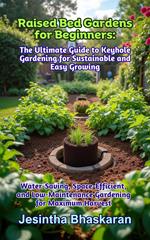 Raised Bed Gardens for Beginners: The Ultimate Guide to Keyhole Gardening for Sustainable and Easy Growing