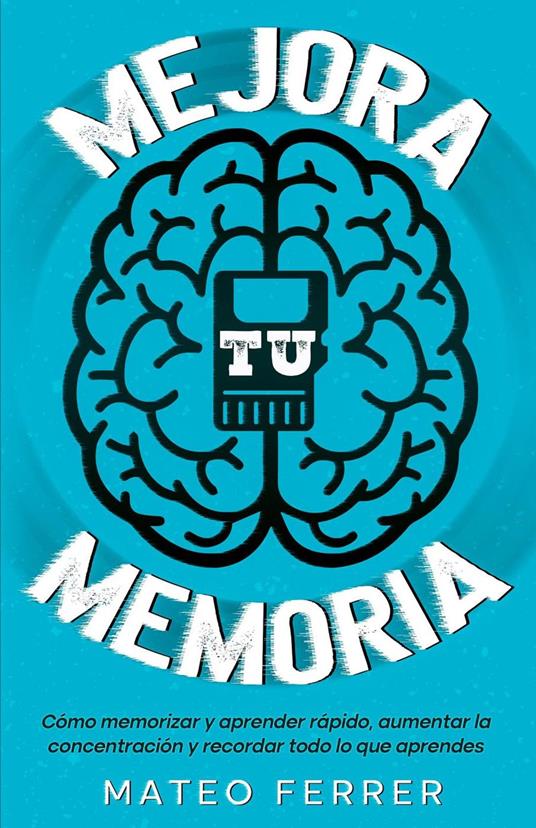 Mejora tu memoria : Cómo memorizar y aprender rápido, aumentar la concentración y recordar todo lo que aprendes