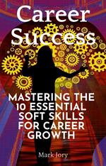 Career Success: Mastering the 10 Essential Soft Skills for Career Growth